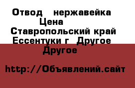 Отвод - нержавейка › Цена ­ 500 - Ставропольский край, Ессентуки г. Другое » Другое   